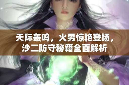 天际轰鸣，火男惊艳登场，沙二防守秘籍全面解析