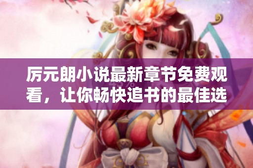 厉元朗小说最新章节免费观看，让你畅快追书的最佳选择