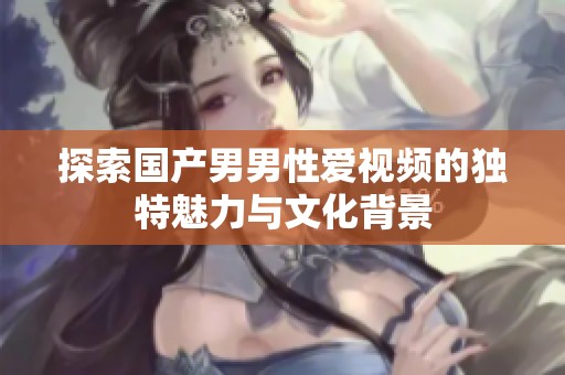 探索国产男男性爱视频的独特魅力与文化背景