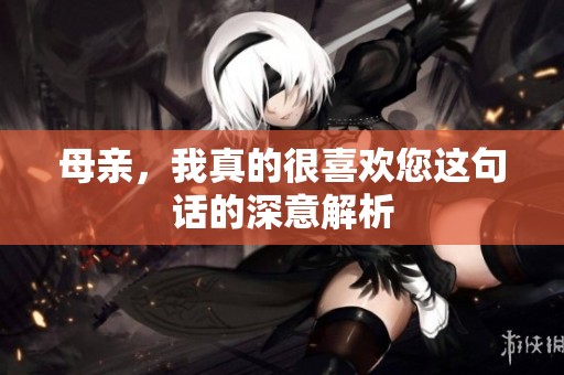 母亲，我真的很喜欢您这句话的深意解析