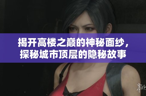揭开高楼之巅的神秘面纱，探秘城市顶层的隐秘故事