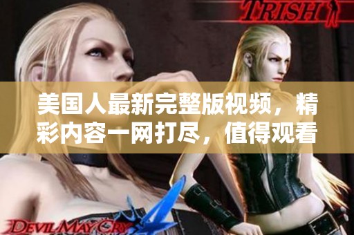 美国人最新完整版视频，精彩内容一网打尽，值得观看