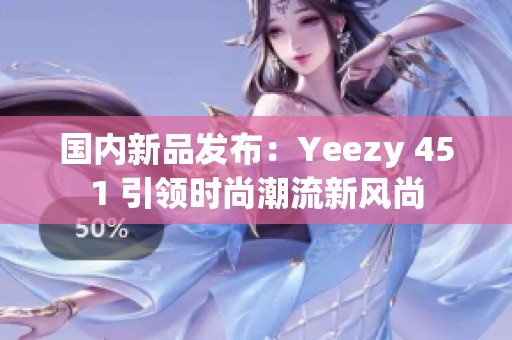 国内新品发布：Yeezy 451 引领时尚潮流新风尚