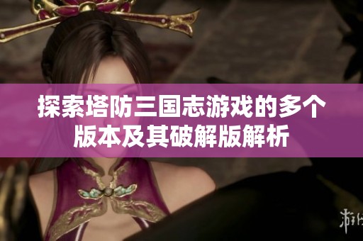 探索塔防三国志游戏的多个版本及其破解版解析