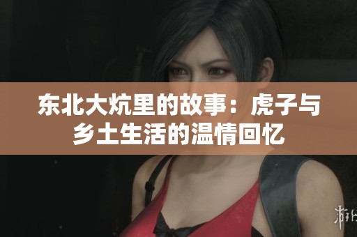 东北大炕里的故事：虎子与乡土生活的温情回忆