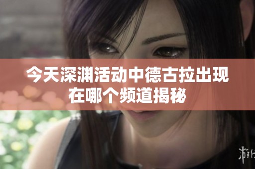 今天深渊活动中德古拉出现在哪个频道揭秘