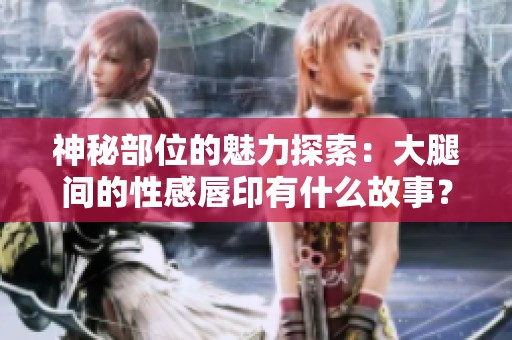 神秘部位的魅力探索：大腿间的性感唇印有什么故事？