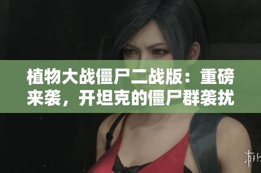 植物大战僵尸二战版：重磅来袭，开坦克的僵尸群袭扰你我！