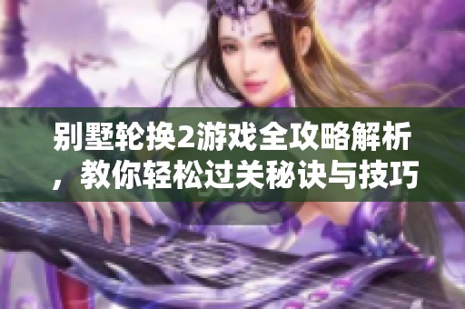 别墅轮换2游戏全攻略解析，教你轻松过关秘诀与技巧