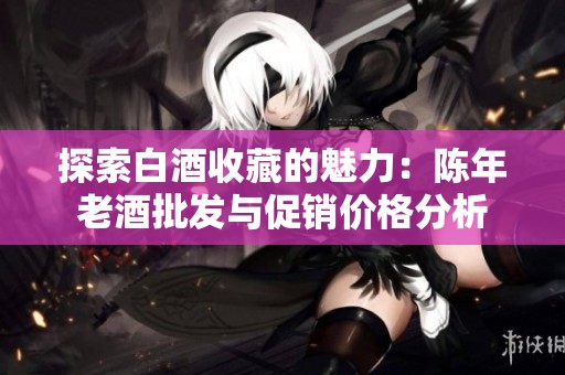 探索白酒收藏的魅力：陈年老酒批发与促销价格分析