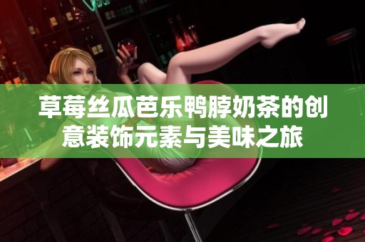 草莓丝瓜芭乐鸭脖奶茶的创意装饰元素与美味之旅