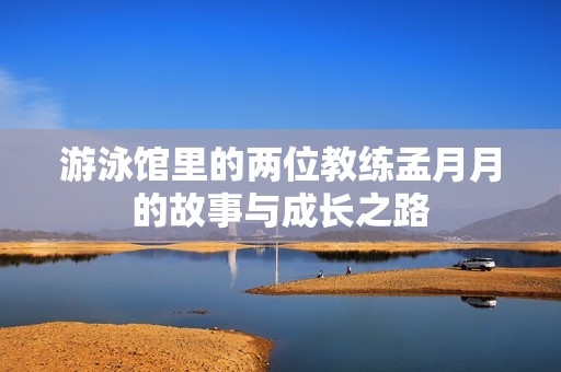 游泳馆里的两位教练孟月月的故事与成长之路