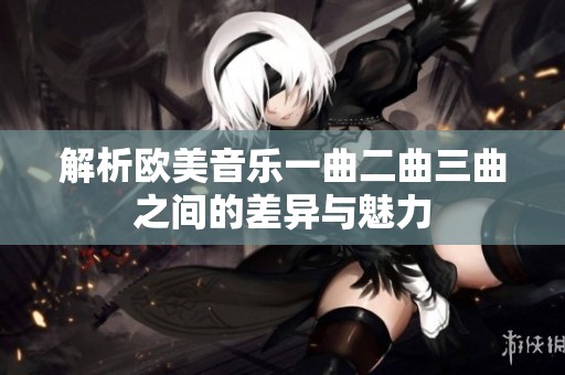 解析欧美音乐一曲二曲三曲之间的差异与魅力