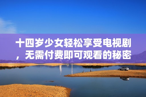 十四岁少女轻松享受电视剧，无需付费即可观看的秘密