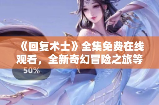 《回复术士》全集免费在线观看，全新奇幻冒险之旅等你来探索！