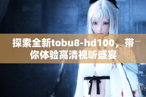 探索全新tobu8-hd100，带你体验高清视听盛宴