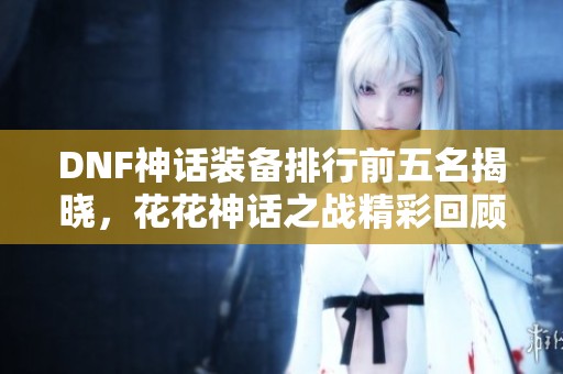 DNF神话装备排行前五名揭晓，花花神话之战精彩回顾