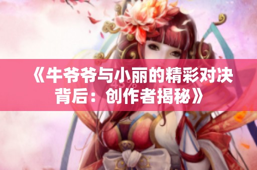 《牛爷爷与小丽的精彩对决背后：创作者揭秘》