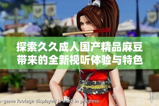 探索久久成人国产精品麻豆带来的全新视听体验与特色内容