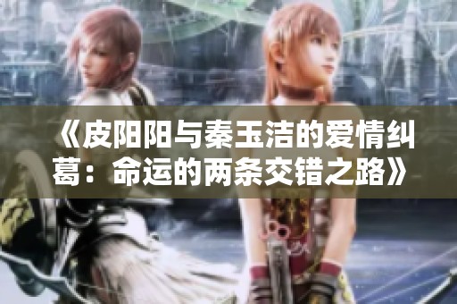 《皮阳阳与秦玉洁的爱情纠葛：命运的两条交错之路》