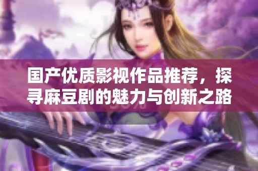 国产优质影视作品推荐，探寻麻豆剧的魅力与创新之路