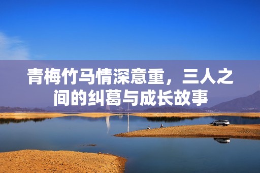 青梅竹马情深意重，三人之间的纠葛与成长故事