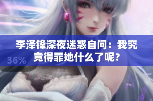 李泽锋深夜迷惑自问：我究竟得罪她什么了呢？