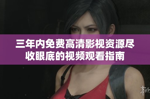 三年内免费高清影视资源尽收眼底的视频观看指南