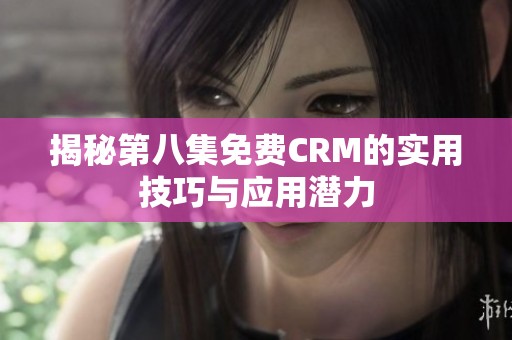 揭秘第八集免费CRM的实用技巧与应用潜力