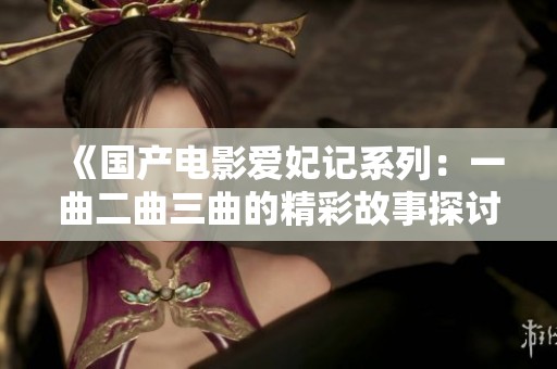 《国产电影爱妃记系列：一曲二曲三曲的精彩故事探讨》