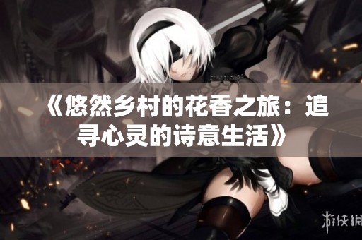 《悠然乡村的花香之旅：追寻心灵的诗意生活》