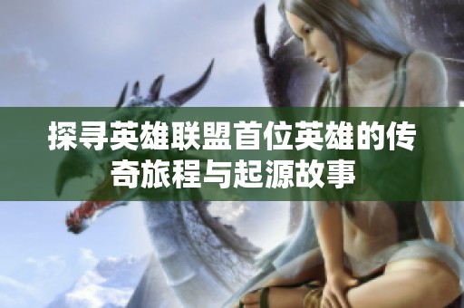 探寻英雄联盟首位英雄的传奇旅程与起源故事