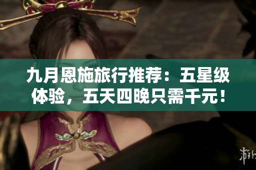 九月恩施旅行推荐：五星级体验，五天四晚只需千元！
