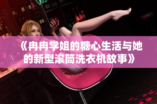 《冉冉学姐的糖心生活与她的新型滚筒洗衣机故事》