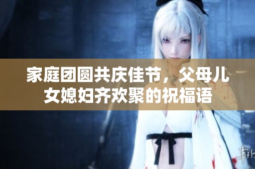 家庭团圆共庆佳节，父母儿女媳妇齐欢聚的祝福语