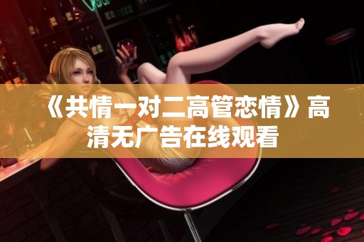 《共情一对二高管恋情》高清无广告在线观看