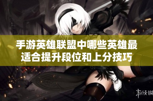 手游英雄联盟中哪些英雄最适合提升段位和上分技巧