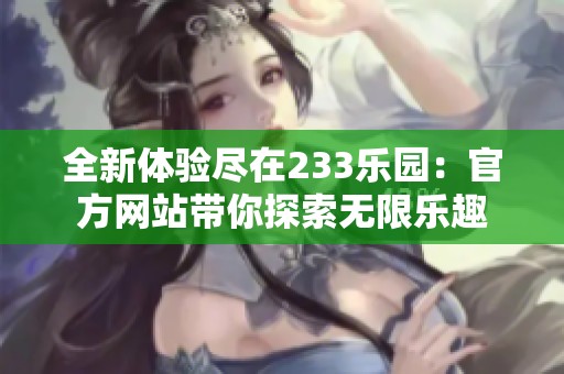 全新体验尽在233乐园：官方网站带你探索无限乐趣