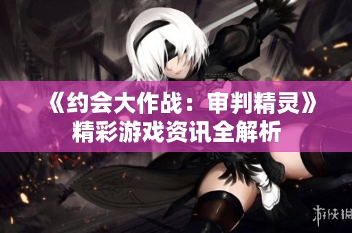 《约会大作战：审判精灵》精彩游戏资讯全解析