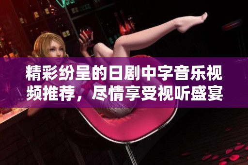 精彩纷呈的日剧中字音乐视频推荐，尽情享受视听盛宴