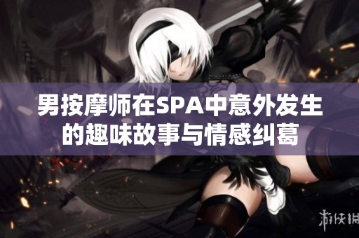 男按摩师在SPA中意外发生的趣味故事与情感纠葛