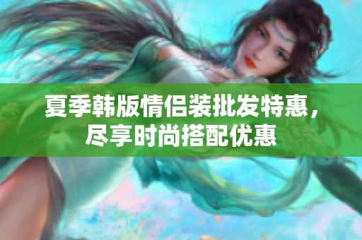 夏季韩版情侣装批发特惠，尽享时尚搭配优惠