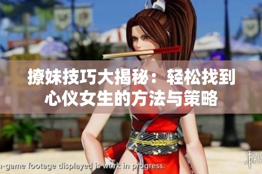 撩妹技巧大揭秘：轻松找到心仪女生的方法与策略