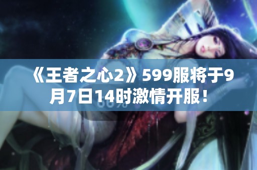 《王者之心2》599服将于9月7日14时激情开服！