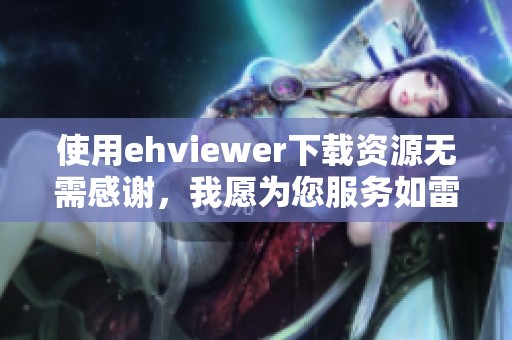 使用ehviewer下载资源无需感谢，我愿为您服务如雷锋般无私