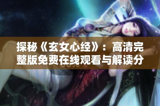 探秘《玄女心经》：高清完整版免费在线观看与解读分享