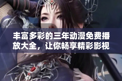 丰富多彩的三年动漫免费播放大全，让你畅享精彩影视体验