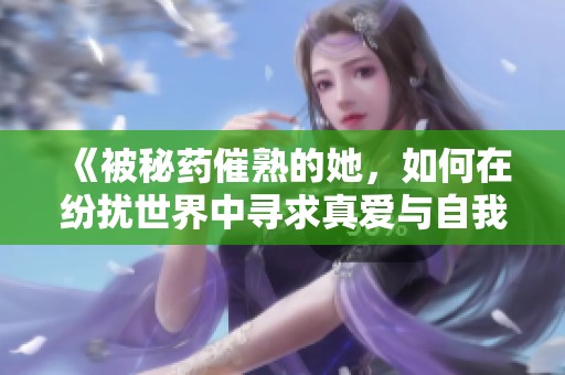 《被秘药催熟的她，如何在纷扰世界中寻求真爱与自我》