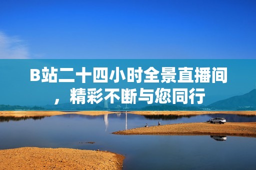 B站二十四小时全景直播间，精彩不断与您同行
