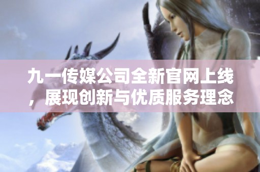 九一传媒公司全新官网上线，展现创新与优质服务理念